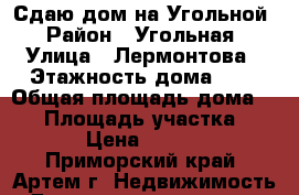 Сдаю дом на Угольной › Район ­ Угольная › Улица ­ Лермонтова › Этажность дома ­ 1 › Общая площадь дома ­ 54 › Площадь участка ­ 100 › Цена ­ 10 000 - Приморский край, Артем г. Недвижимость » Дома, коттеджи, дачи аренда   